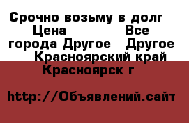 Срочно возьму в долг › Цена ­ 50 000 - Все города Другое » Другое   . Красноярский край,Красноярск г.